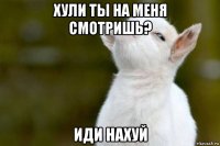 хули ты на меня смотришь? иди нахуй