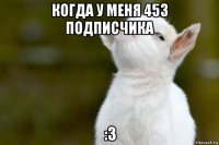 когда у меня 453 подписчика :3