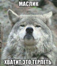 маслик хватит это терпеть.