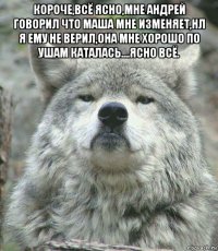 короче,всё ясно,мне андрей говорил что маша мне изменяет,нл я ему не верил,она мне хорошо по ушам каталась....ясно всё. 