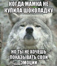 когда мамка не купила шоколадку но ты не хочешь показывать свои эмоции