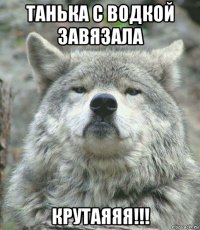 танька с водкой завязала крутаяяя!!!