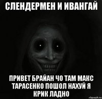 слендермен и ивангай привет брайан чо там макс тарасенко пошол нахуй я крик ладно