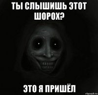 ты слышишь этот шорох? это я пришёл