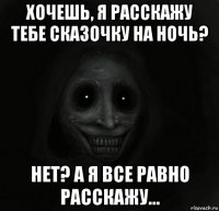 хочешь, я расскажу тебе сказочку на ночь? нет? а я все равно расскажу...