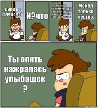 Дип я не хочу домой И?что Вообще и я заключила сделку с Билом и лето будет длиться столько! сколько мы хотим) Мэйбл только честно. Ты опять нажралась улыбашек ?