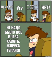 Привет! Угу Я голодная, есть чето в холодильнике? НЕТ! НЕ НАДО БЫЛО ВСЕ ВЧЕРА ХАВАТЬ, ЖИРУХА ТУПАЯ!!!