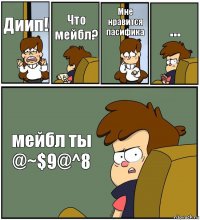 Диип! Что мейбл? Мне нравится пасифика ... мейбл ты @~$9@^8