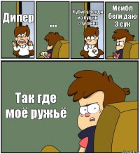 Дипер ... Я убила Венди из пушки случайно Мейбл беги даю 3 сук Так где моё ружьё