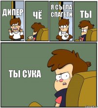 ДИПЕР ЧЁ Я СЪЕЛА СПАГЕТИ ТЫ ТЫ СУКА