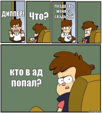 ДИППЕР! Что? поздравь меня со свадьбой  кто в ад попал?