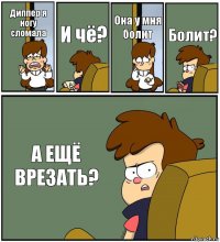 Диппер я ногу сломала И чё? Она у мня болит Болит? А ЕЩЁ ВРЕЗАТЬ?