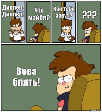 Диппер! Диппер! Что мэйбл? Как тебя зовут? ??? Вова блять!