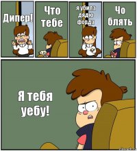 Дипер! Что тебе я убила дядю форда Чо блять Я тебя уебу!