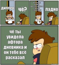 диппер чё? я ухожу из гравити фолз.Потомучто я сделаю страногедон ладно чё ты увидела афтора дневника и он тебе всё расказал