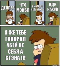 ДЕППЕР ЧТО МЭЙБЛ Я ХОТЕЛЫ СЕБЯ УБИТЬ ИДИ НАХУЙ Я ЖЕ ТЕБЕ ГОВОРИЛ УБЕЙ НЕ СЕБЯ А СТЭНА !!!