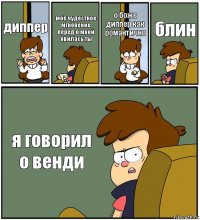 диппер моё чудестное мгновение перед о мной явилась ты о боже диппер как романтично блин я говорил о венди