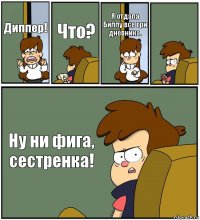 Диппер! Что? Я отдала Биллу все три дневника.  Ну ни фига, сестренка!