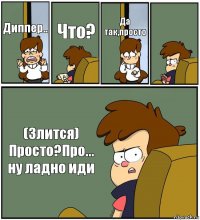 Диппер.. Что? Да так,просто  (Злится) Просто?Про... ну ладно иди