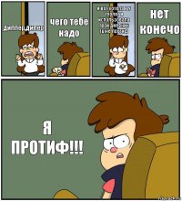 диппер,дипер чего тебе надо я вот хотела в у
туолет и использовала твой дневник
тыне протиф нет конечо Я ПРОТИФ!!!