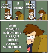 Диппер я влюбилась В кого? В била сайфера ... Умри отродье.Я заберу тебя и его в ад .И никто не услышит ваших криков.