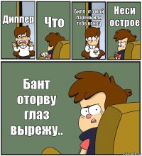 Диппер Что Билл это мой парень или тебе конец Неси острое Бант оторву глаз вырежу..