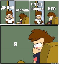 дипер отстань у меня парень кто я