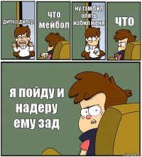 дипер,дипер что мейбол ну там бил опять избил меня что я пойду и надеру ему зад