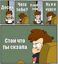 Досик Чего тебе? Я люблю тебя:з Ну я в курсе Стой что ты скзала