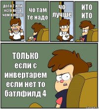 дота 2 или ксго вот в чем вопрос чо там те надо чо лучше ИТО ИТО ТОЛЬКО если с инвертарем если нет то батлфилд 4