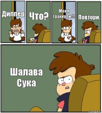 Диппер Что? Меня трахнули!!! Повтори. Шалава Сука