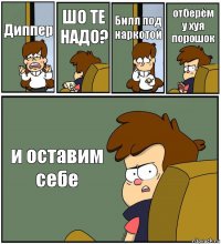 Диппер ШО ТЕ НАДО? Билл под наркотой отберём у хуя порошок и оставим себе