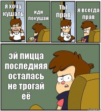 я хочу кушать иди покушай ты прав я всегда прав эй пицца последняя осталась не трогай её