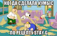 когда сделала кумыс по рецепту stay g