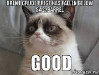 Brent crude price has fallen below $42/barrel    GOOD