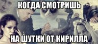 когда смотришь на шутки от кирилла