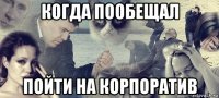 когда пообещал пойти на корпоратив