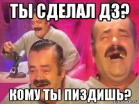 ты сделал дз? кому ты пиздишь?