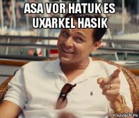 asa vor hatuk es uxarkel hasik 