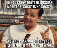 did you know thatt he russian word for "sock" is no sock? and a russian word for torch will "definitely" amaze them too...