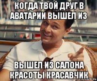 когда твой друг в аватарии вышел из вышел из салона красоты красавчик