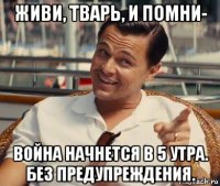 живи, тварь, и помни- война начнется в 5 утра. без предупреждения.