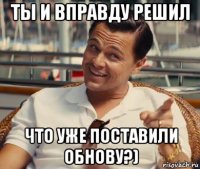 ты и вправду решил что уже поставили обнову?)