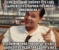 если девушка говорит что у нее было всего 3 парней, то смело умножай на 3, а если мужчина говорит что у него было 3, то следует разделить на 3