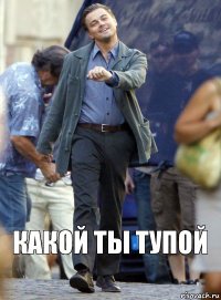 Какой ты тупой