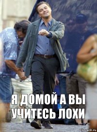 Я ДОМОЙ А ВЫ УЧИТЕСЬ ЛОХИ