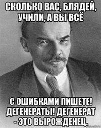 сколько вас, блядей, учили, а вы всё с ошибками пишете! дегенераты! дегенерат - это вырожденец.