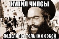 купил чипсы поделился только с собой