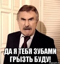  да я тебя зубами грызть буду!