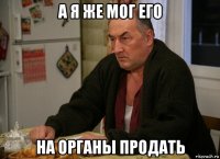 а я же мог его на органы продать